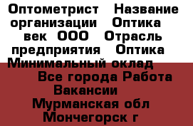 Оптометрист › Название организации ­ Оптика 21 век, ООО › Отрасль предприятия ­ Оптика › Минимальный оклад ­ 40 000 - Все города Работа » Вакансии   . Мурманская обл.,Мончегорск г.